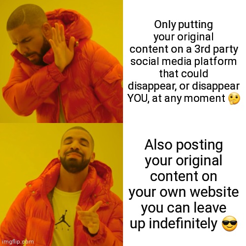 Meme created by Sunny Crittenden featuring Drake in the top panel, pushing awake from himself, making a disgusted face. The text beside it that he's pushing against says, "Only putting your original content on a 3rd party social media platform that could disappear, or disappear YOU, at any moment 🤔". The bottom panel below features Drake making a face of approval and pointing toward the words on the right, which reads, "Also posting your original content on your own website you can leave up indefinitely 😎"